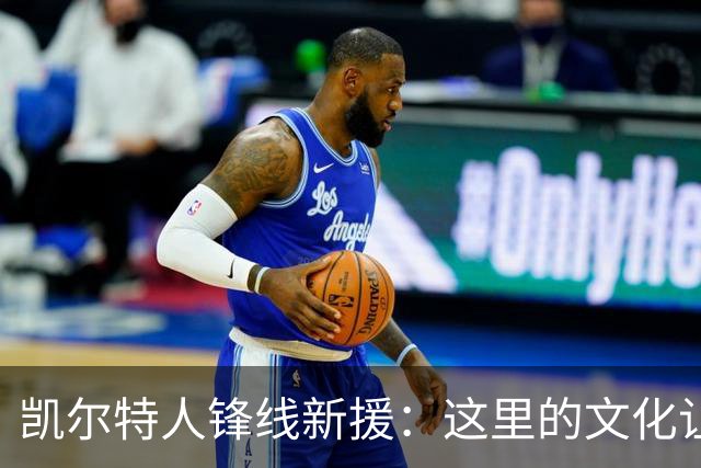 凯尔特人锋线新援：这里的文化让我耳目一新，我已经完全融入其中