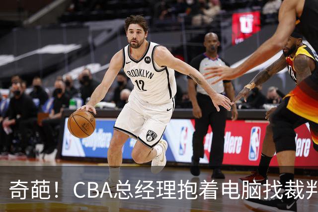 奇葩！CBA总经理抱着电脑找裁判理论，杨鸣：现在都这么搞了吗？